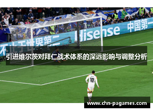 引进维尔茨对拜仁战术体系的深远影响与调整分析 引进维尔茨对拜仁战术体系的深远影响与调整分析