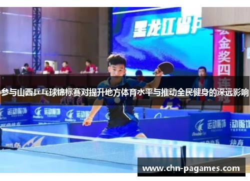 参与山西乒乓球锦标赛对提升地方体育水平与推动全民健身的深远影响 参与山西乒乓球锦标赛对提升地方体育水平与推动全民健身的深远影响