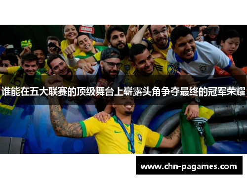 谁能在五大联赛的顶级舞台上崭露头角争夺最终的冠军荣耀 谁能在五大联赛的顶级舞台上崭露头角争夺最终的冠军荣耀