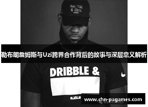 勒布朗詹姆斯与Uzi跨界合作背后的故事与深层意义解析
