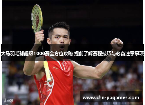 大马羽毛球超级1000赛全方位攻略 提前了解赛程技巧与必备注意事项 大马羽毛球超级1000赛全方位攻略 提前了解赛程技巧与必备注意事项