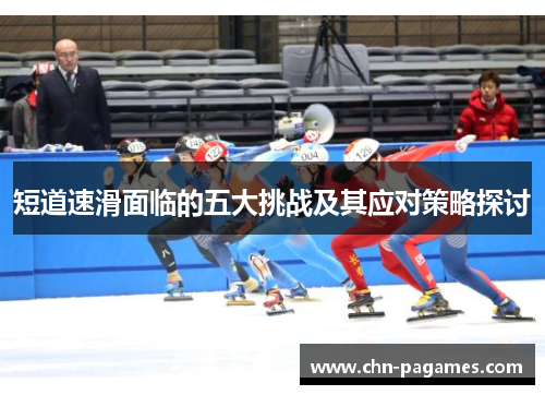 短道速滑面临的五大挑战及其应对策略探讨 短道速滑面临的五大挑战及其应对策略探讨