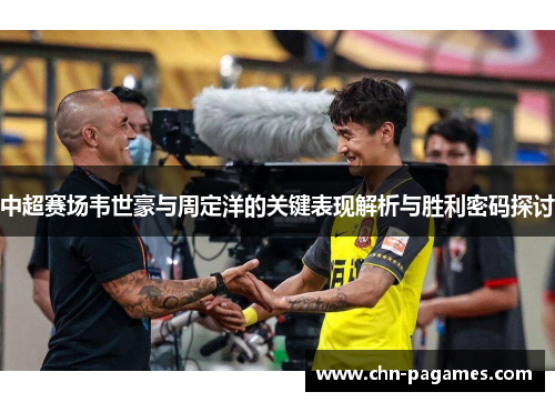 中超赛场韦世豪与周定洋的关键表现解析与胜利密码探讨 中超赛场韦世豪与周定洋的关键表现解析与胜利密码探讨
