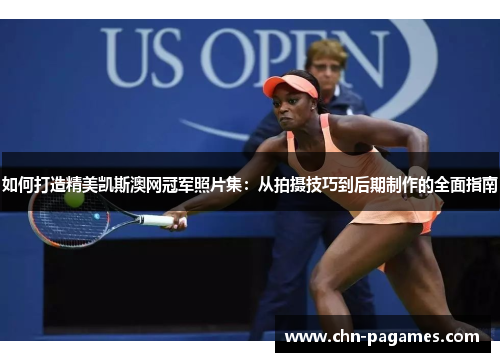 如何打造精美凯斯澳网冠军照片集:从拍摄技巧到后期制作的全面指南 如何打造精美凯斯澳网冠军照片集:从拍摄技巧到后期制作的全面指南