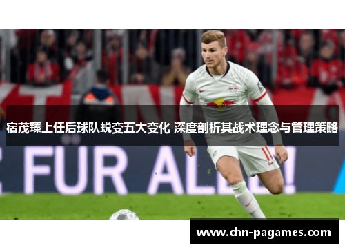宿茂臻上任后球队蜕变五大变化 深度剖析其战术理念与管理策略 宿茂臻上任后球队蜕变五大变化 深度剖析其战术理念与管理策略