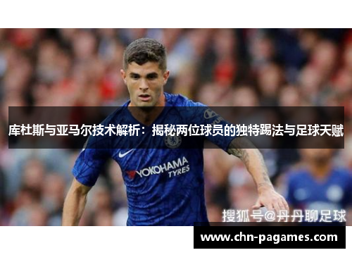 库杜斯与亚马尔技术解析：揭秘两位球员的独特踢法与足球天赋
