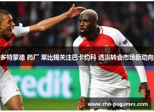 多特蒙德 药厂 莱比锡关注巴卡约科 透露转会市场新动向