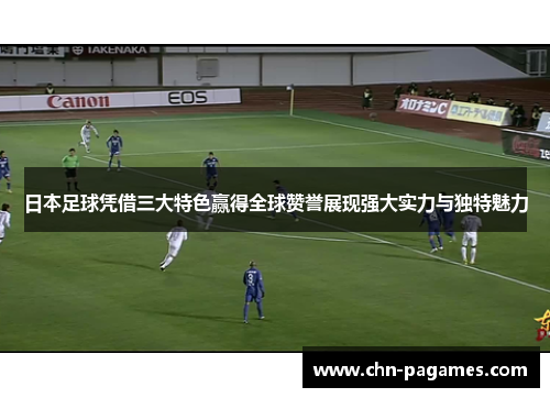 日本足球凭借三大特色赢得全球赞誉展现强大实力与独特魅力