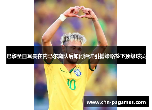 巴黎圣日耳曼在内马尔离队后如何通过引援策略签下顶级球员