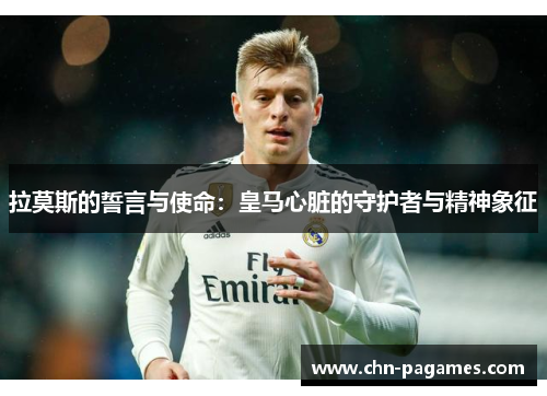 拉莫斯的誓言与使命：皇马心脏的守护者与精神象征