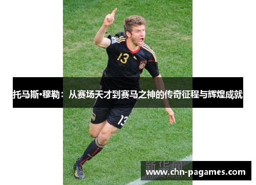 托马斯·穆勒:从赛场天才到赛马之神的传奇征程与辉煌成就 托马斯·穆勒:从赛场天才到赛马之神的传奇征程与辉煌成就