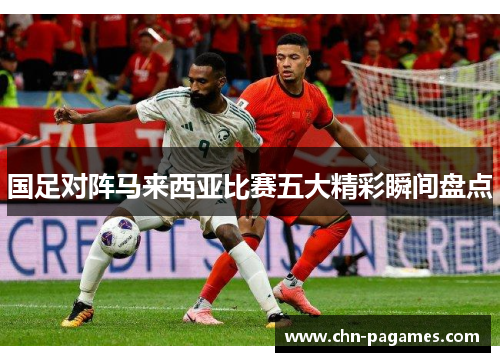 国足对阵马来西亚比赛五大精彩瞬间盘点 国足对阵马来西亚比赛五大精彩瞬间盘点