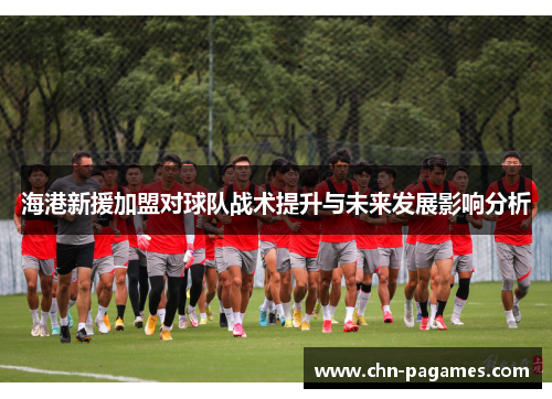 海港新援加盟对球队战术提升与未来发展影响分析