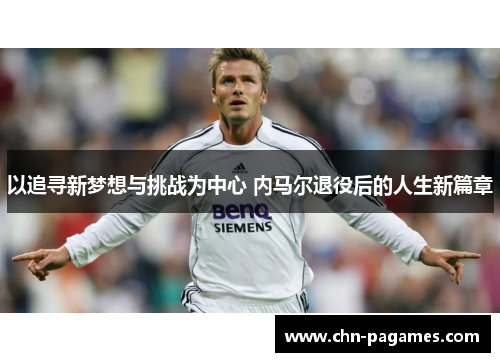 以追寻新梦想与挑战为中心 内马尔退役后的人生新篇章 以追寻新梦想与挑战为中心 内马尔退役后的人生新篇章