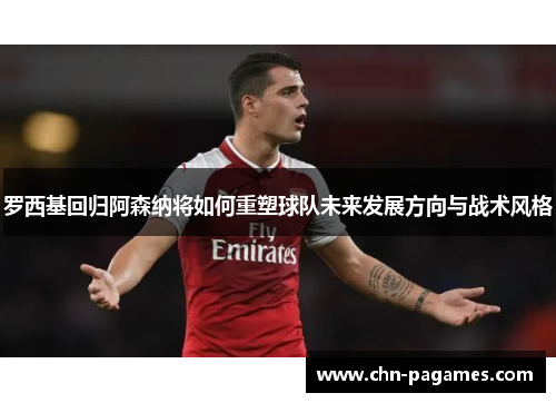 罗西基回归阿森纳将如何重塑球队未来发展方向与战术风格
