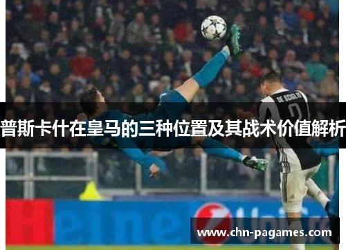 普斯卡什在皇马的三种位置及其战术价值解析 普斯卡什在皇马的三种位置及其战术价值解析