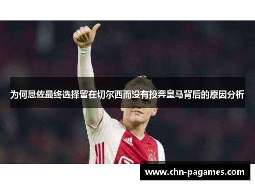 为何恩佐最终选择留在切尔西而没有投奔皇马背后的原因分析 为何恩佐最终选择留在切尔西而没有投奔皇马背后的原因分析