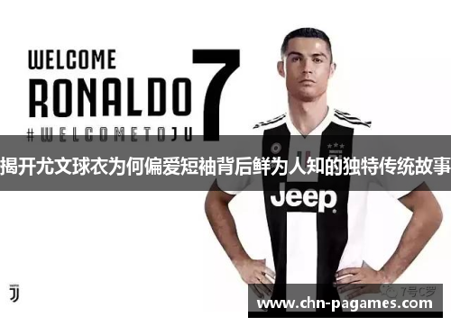 揭开尤文球衣为何偏爱短袖背后鲜为人知的独特传统故事 揭开尤文球衣为何偏爱短袖背后鲜为人知的独特传统故事