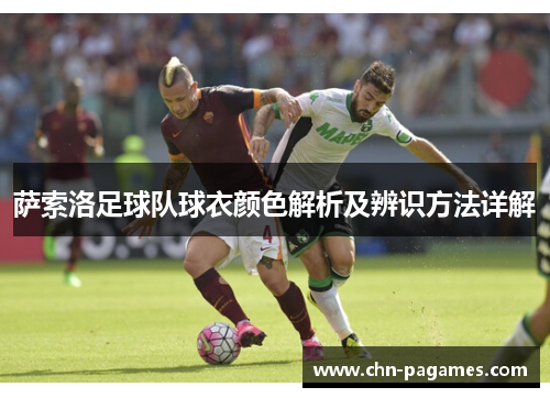 萨索洛足球队球衣颜色解析及辨识方法详解 萨索洛足球队球衣颜色解析及辨识方法详解