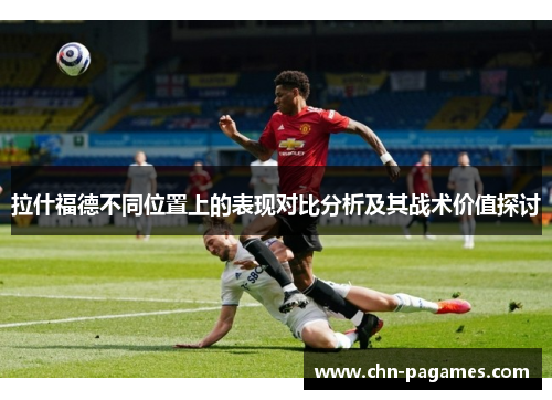 拉什福德不同位置上的表现对比分析及其战术价值探讨 拉什福德不同位置上的表现对比分析及其战术价值探讨