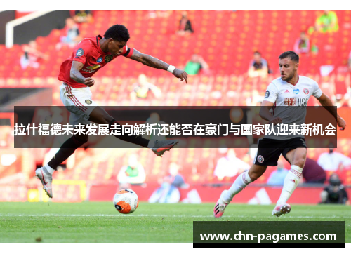拉什福德未来发展走向解析还能否在豪门与国家队迎来新机会 拉什福德未来发展走向解析还能否在豪门与国家队迎来新机会