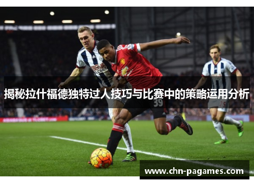 揭秘拉什福德独特过人技巧与比赛中的策略运用分析 揭秘拉什福德独特过人技巧与比赛中的策略运用分析