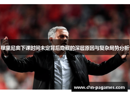 穆里尼奥下课时间未定背后隐藏的深层原因与复杂局势分析 穆里尼奥下课时间未定背后隐藏的深层原因与复杂局势分析