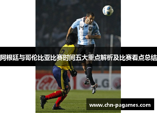 阿根廷与哥伦比亚比赛时间五大重点解析及比赛看点总结 阿根廷与哥伦比亚比赛时间五大重点解析及比赛看点总结