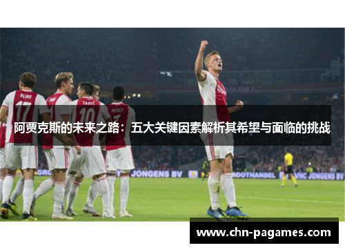 阿贾克斯的未来之路:五大关键因素解析其希望与面临的挑战 阿贾克斯的未来之路:五大关键因素解析其希望与面临的挑战