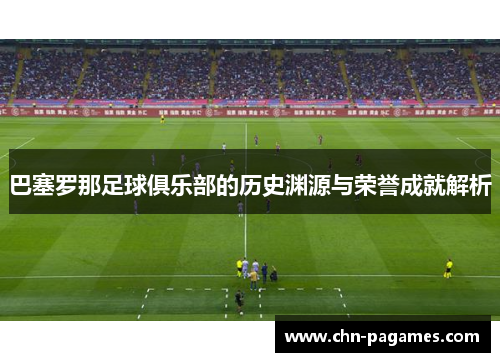 巴塞罗那足球俱乐部的历史渊源与荣誉成就解析