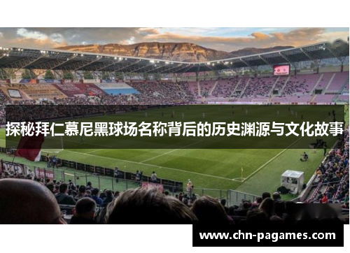探秘拜仁慕尼黑球场名称背后的历史渊源与文化故事 探秘拜仁慕尼黑球场名称背后的历史渊源与文化故事