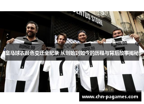 皇马球衣颜色变迁全纪录 从创始到如今的历程与背后故事揭秘