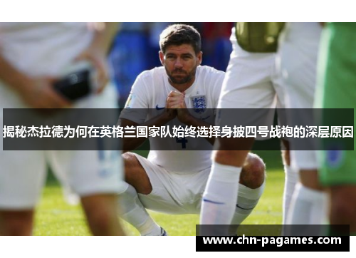 揭秘杰拉德为何在英格兰国家队始终选择身披四号战袍的深层原因