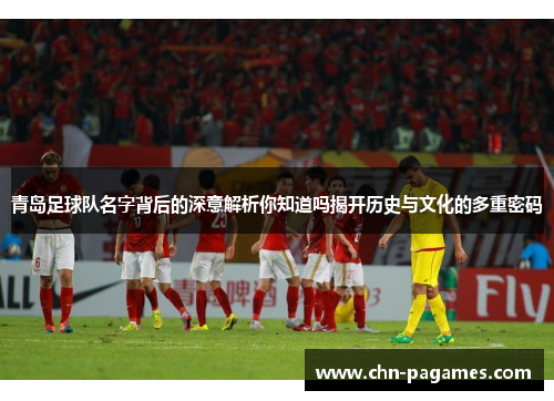 青岛足球队名字背后的深意解析你知道吗揭开历史与文化的多重密码