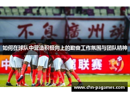 如何在球队中营造积极向上的勤奋工作氛围与团队精神