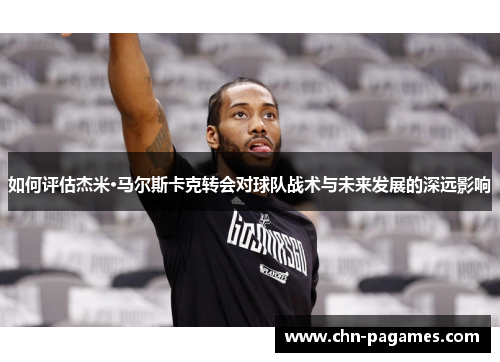 如何评估杰米·马尔斯卡克转会对球队战术与未来发展的深远影响