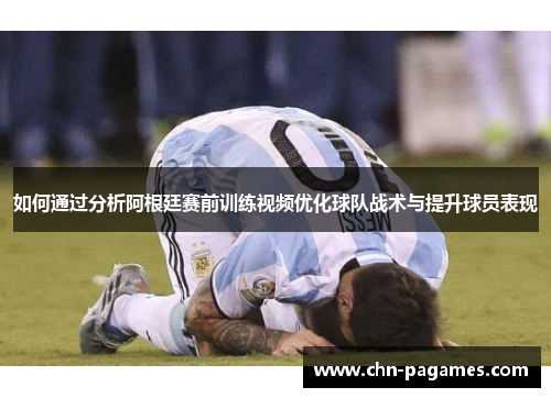 如何通过分析阿根廷赛前训练视频优化球队战术与提升球员表现