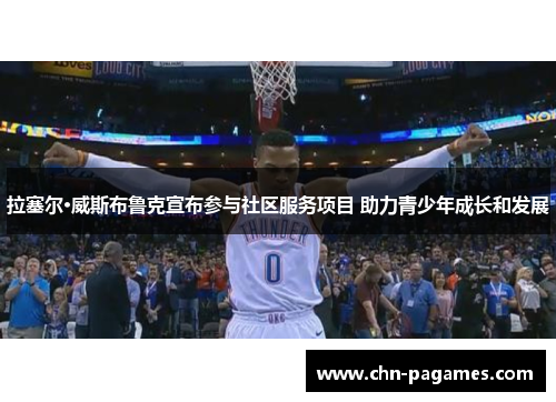 拉塞尔·威斯布鲁克宣布参与社区服务项目 助力青少年成长和发展