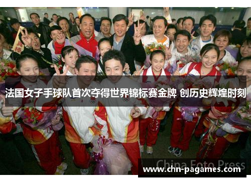 法国女子手球队首次夺得世界锦标赛金牌 创历史辉煌时刻 法国女子手球队首次夺得世界锦标赛金牌 创历史辉煌时刻