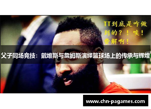 父子同场竞技：戴维斯与詹姆斯演绎篮球场上的传承与辉煌