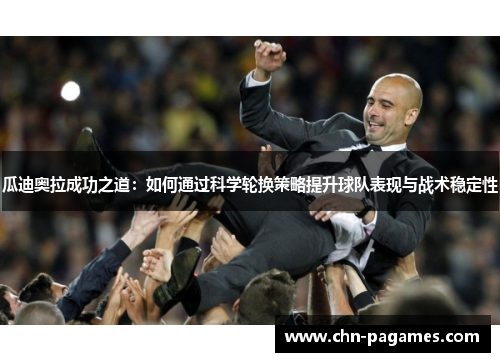 瓜迪奥拉成功之道:如何通过科学轮换策略提升球队表现与战术稳定性 瓜迪奥拉成功之道:如何通过科学轮换策略提升球队表现与战术稳定性