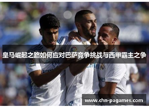 皇马崛起之路如何应对巴萨竞争挑战与西甲霸主之争