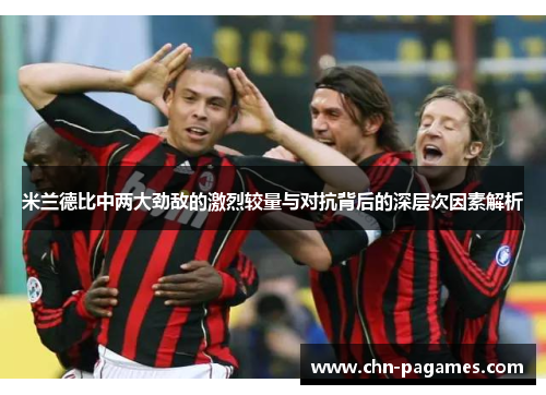 米兰德比中两大劲敌的激烈较量与对抗背后的深层次因素解析 米兰德比中两大劲敌的激烈较量与对抗背后的深层次因素解析