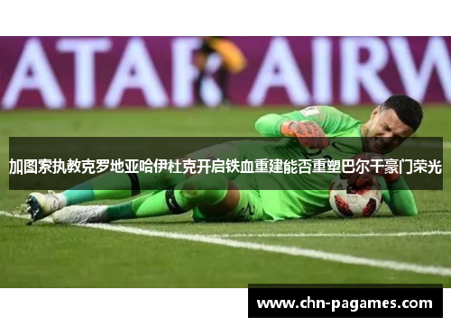 加图索执教克罗地亚哈伊杜克开启铁血重建能否重塑巴尔干豪门荣光 加图索执教克罗地亚哈伊杜克开启铁血重建能否重塑巴尔干豪门荣光