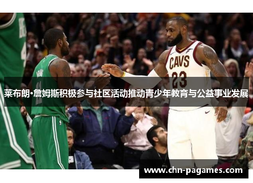 莱布朗·詹姆斯积极参与社区活动推动青少年教育与公益事业发展