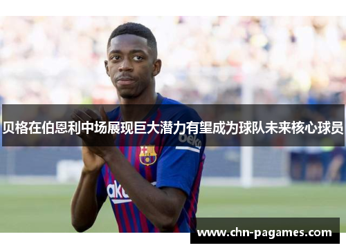 贝格在伯恩利中场展现巨大潜力有望成为球队未来核心球员