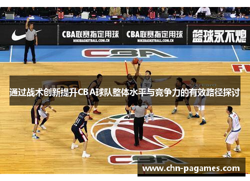 通过战术创新提升CBA球队整体水平与竞争力的有效路径探讨
