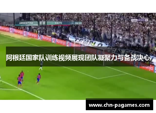阿根廷国家队训练视频展现团队凝聚力与备战决心