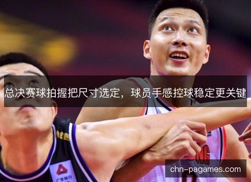 总决赛球拍握把尺寸选定，球员手感控球稳定更关键